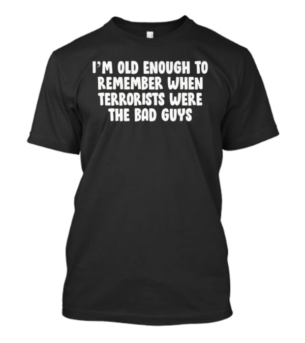 I'm Old Enough To Remember When Terrorists Were The Bad Guys T-Shirt