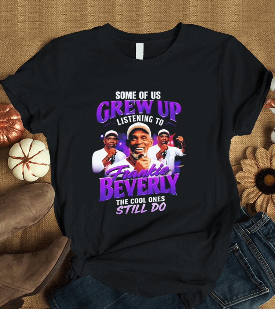 Some Of Us Grew Up Listening To Frankie Beverly The Cool Ones Still Do T-Shirt