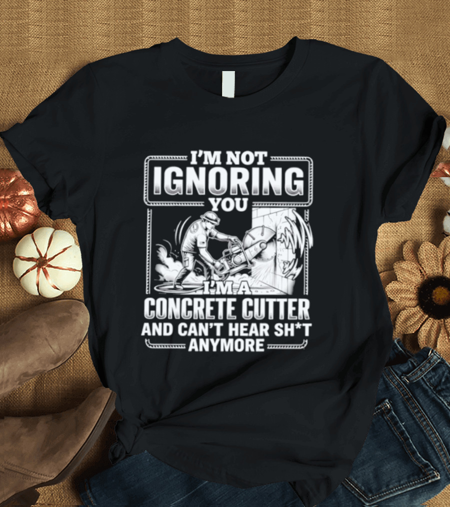I'm Not Ignoring You Concrete Cutter Can't Hear Anymore T-Shirt