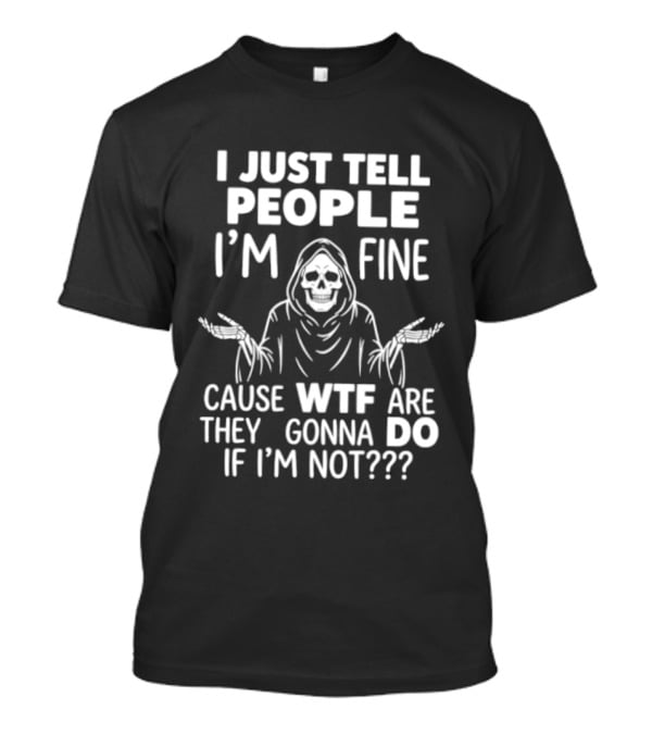 Reaper Humor I Just Tell People I'm Fine Cause WTF Are They Gonna Do If I'm Not T-Shirt