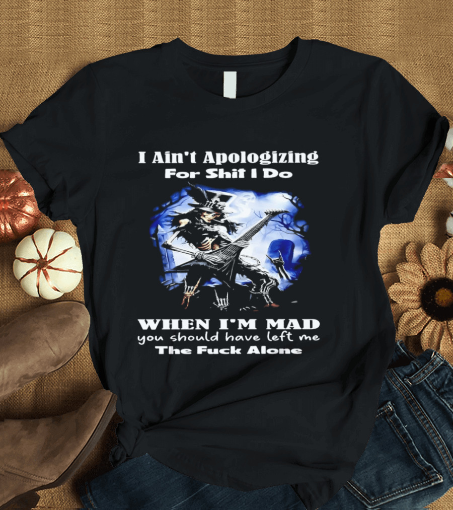 I Ain't Apologizing For Shit I Do When I'm Mad You Should Have Left Me The Fuck Alone Skull Playing Guitar T-Shirt