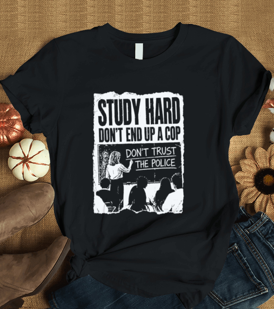 Study Hard Don't End Up A Cop Don't Trust The Police T-Shirt