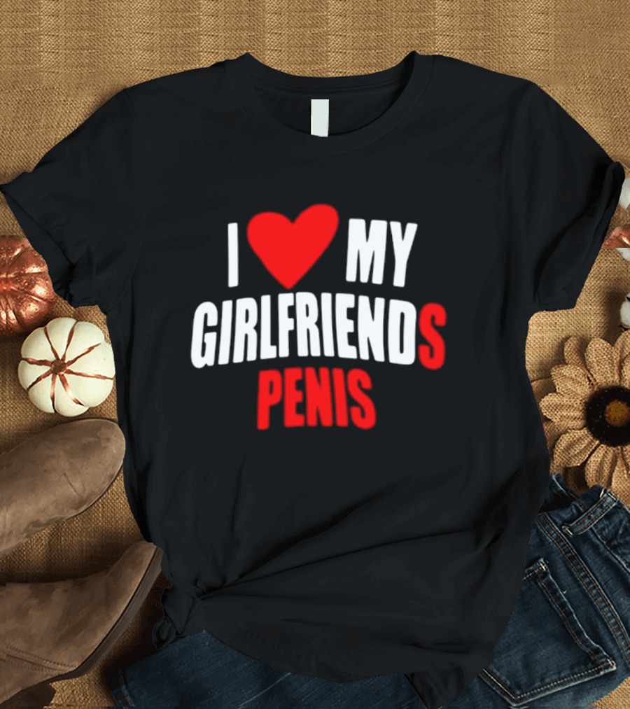 I Love My Girlfriends Penis T-Shirt