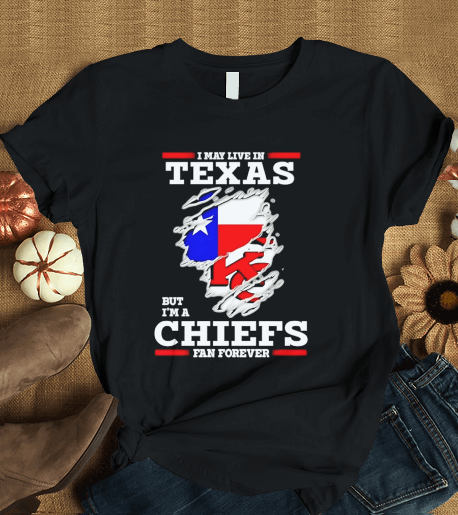 I May Live In Texas But I'm A Chiefs Fan Forever T-Shirt