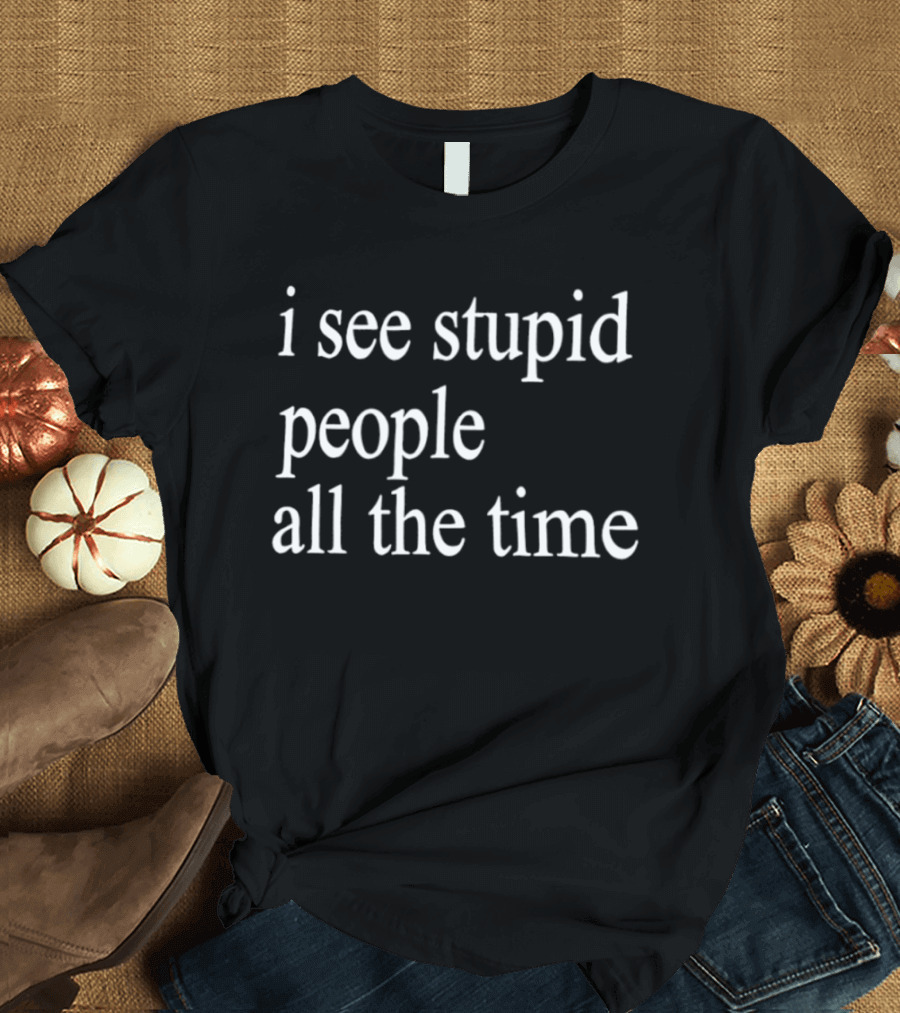 I See Stupid People All The Time Phrase T-Shirt