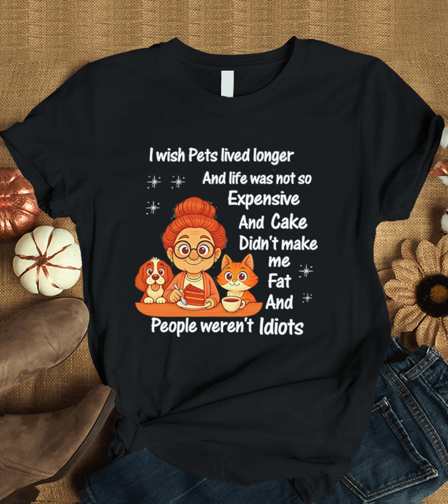 I Wish Pets Lived Longer Life Was Not So Expensive Cake Didn't Make Me Fat And People Weren't Idiots T-Shirt