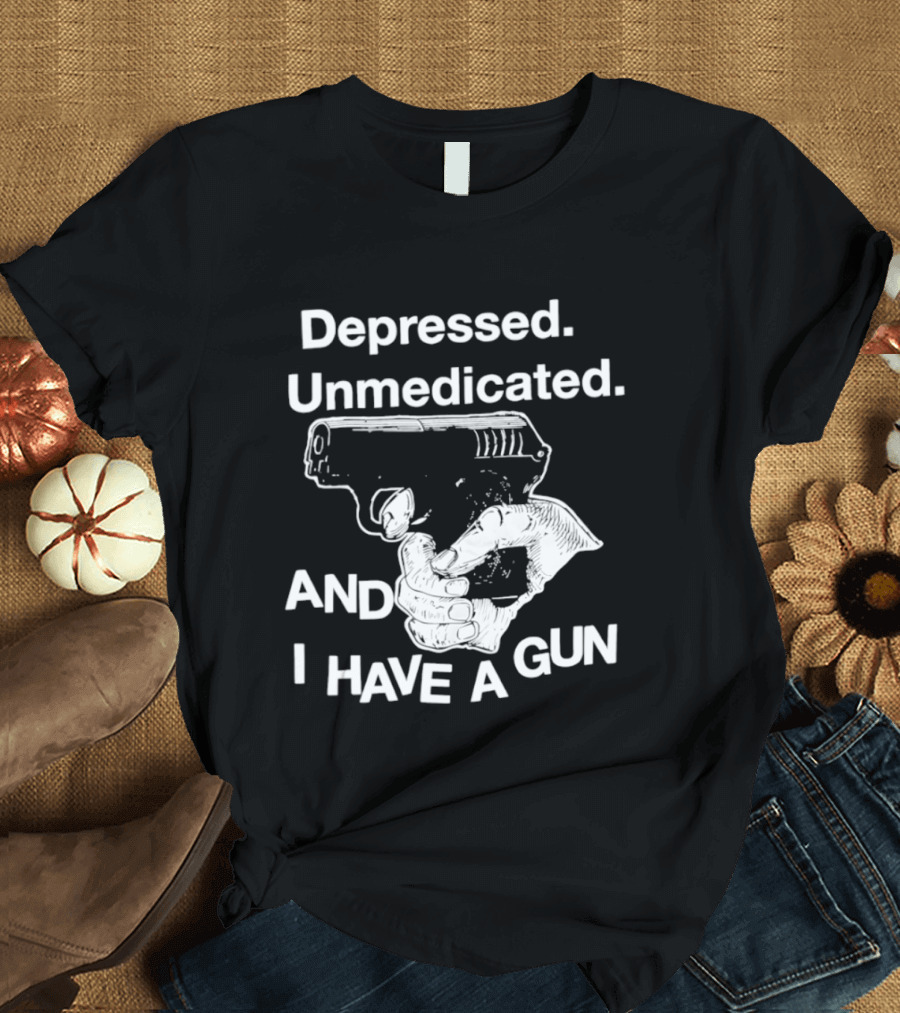 Depressed Unmedicated And I Have A Gun T-Shirt