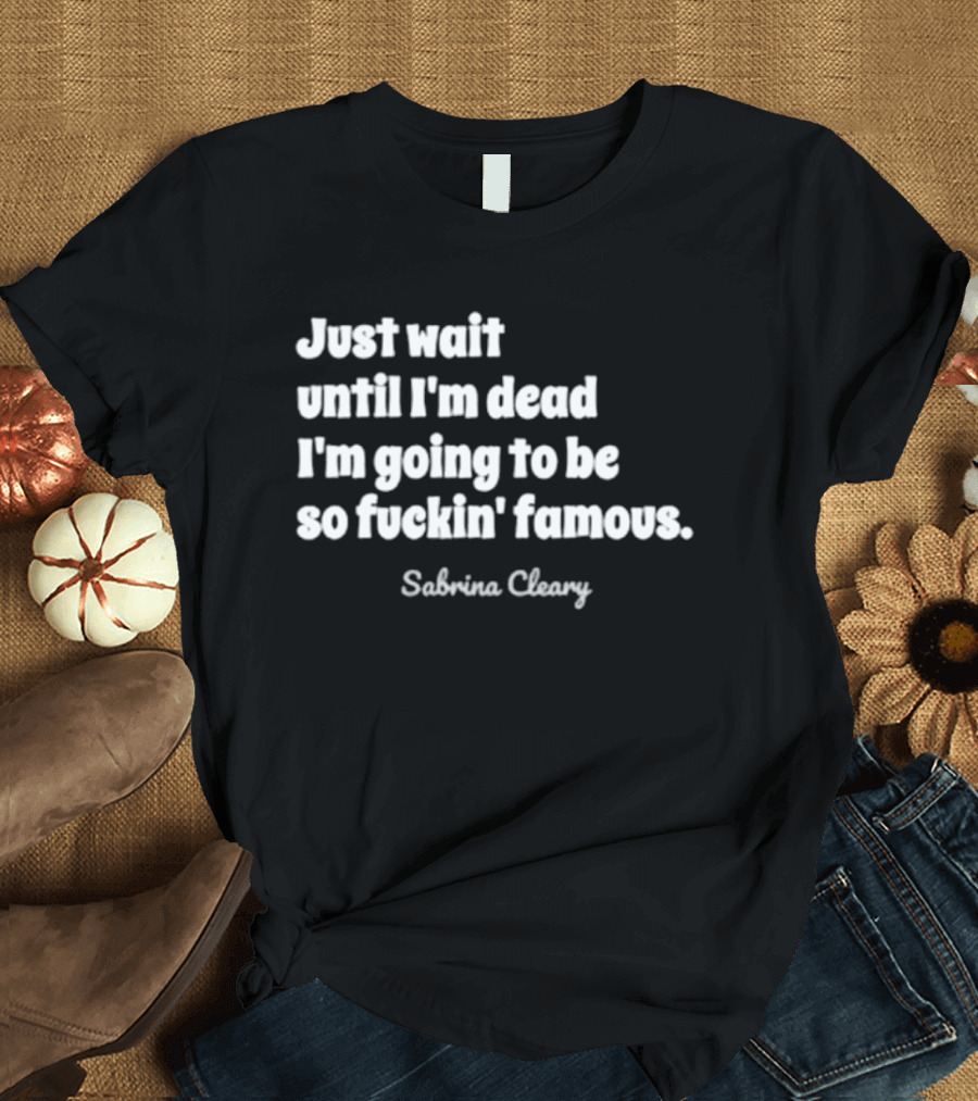Just Wait Until I'm Dead I'm Going To Be So Famous Sabrina Cleary T-Shirt