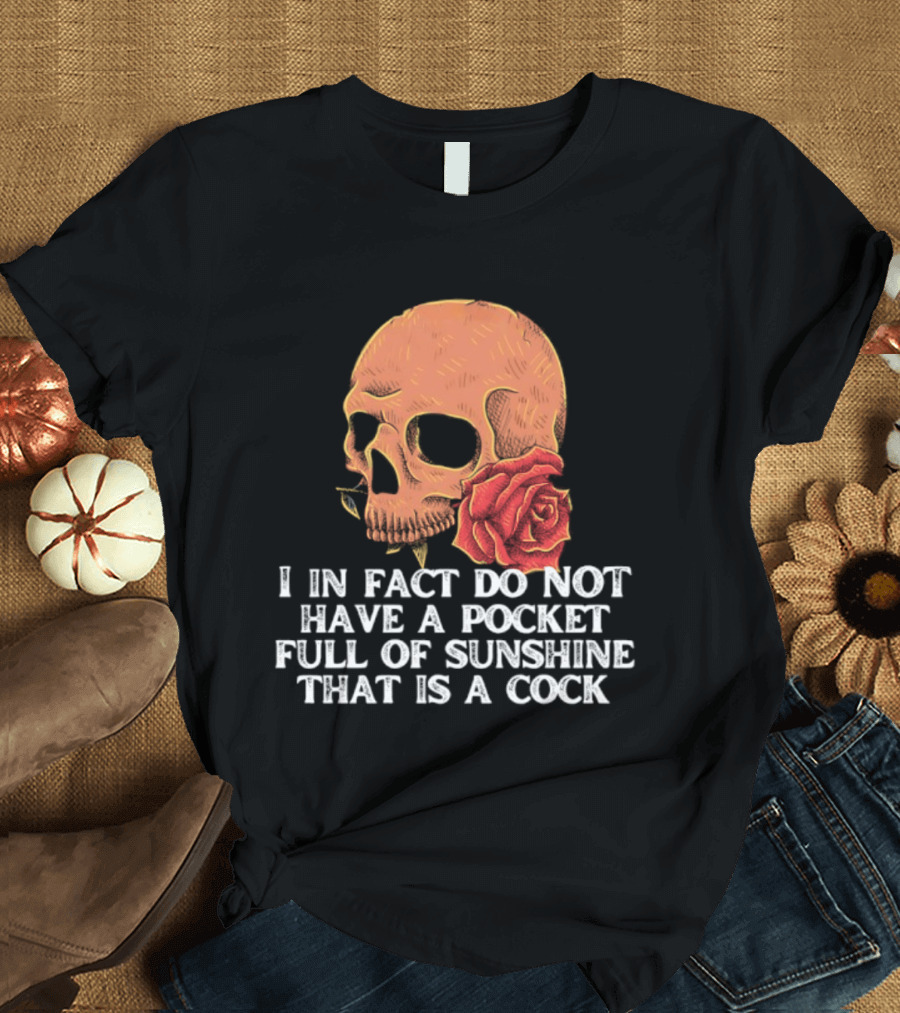Skull Rose I In Fact Do Not Have A Pocket Full Of Sunshine That Is A Cock T-Shirt
