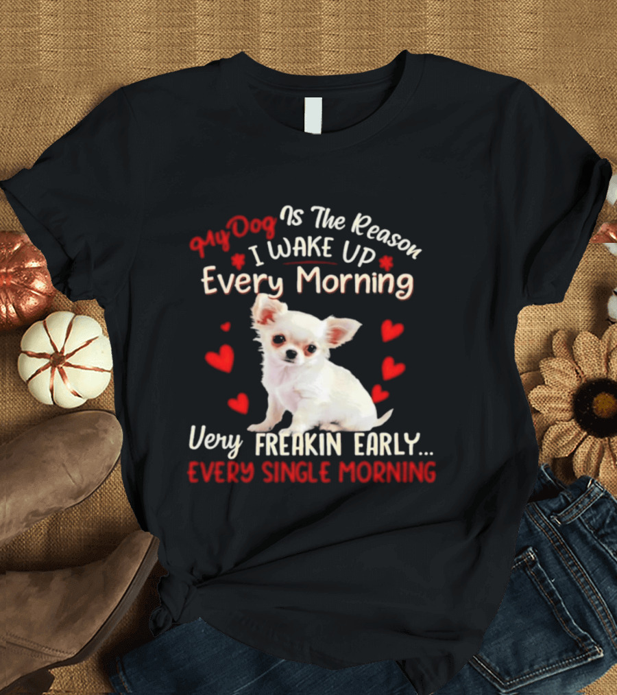 My Dog Is The Reason I Wake Up Every Morning Very Freakin Early Chihuahua Every Single Morning T-Shirt