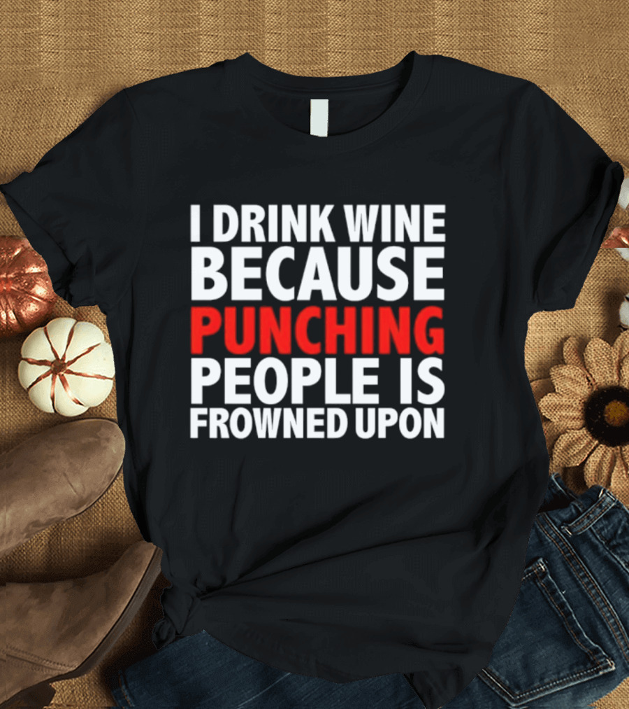 I Drink Wine Because Punching People Is Frowned Upon T-Shirt