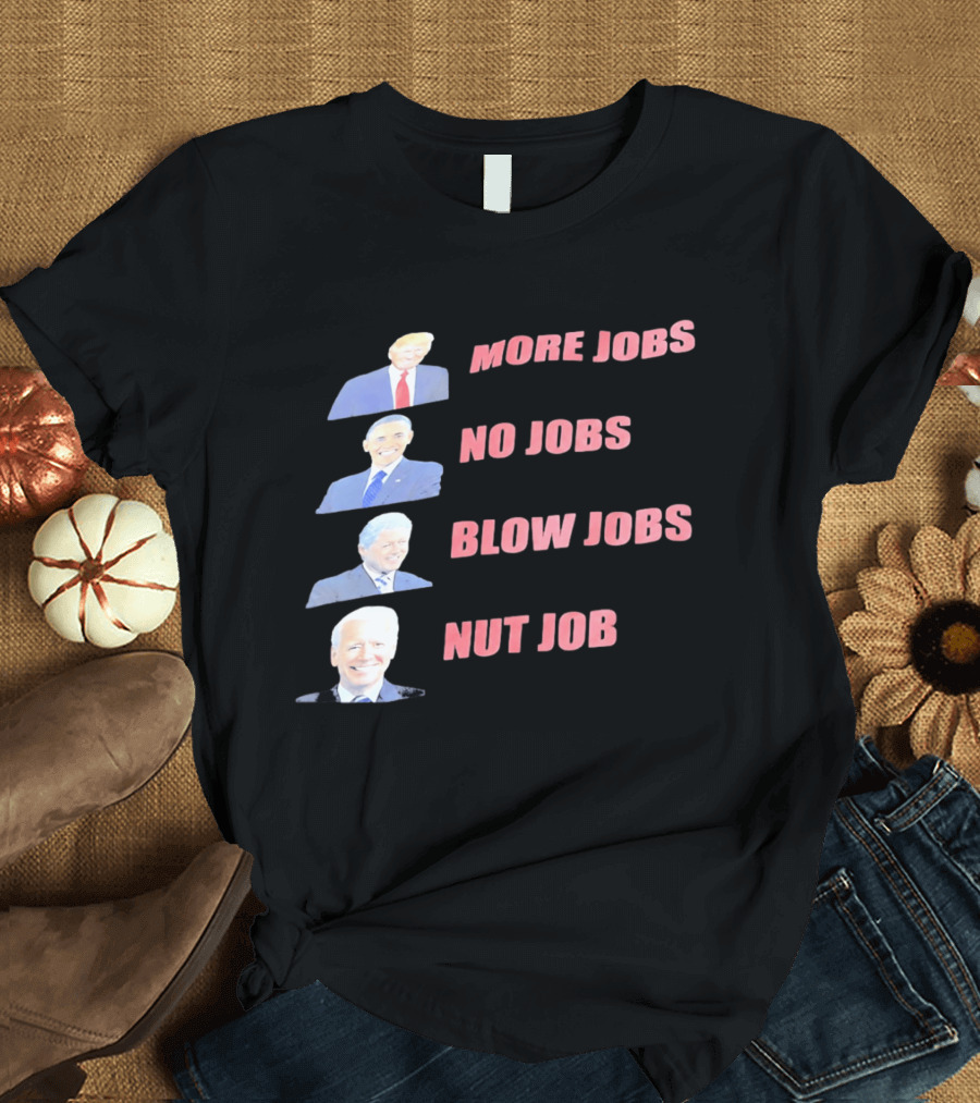 Donald Trump Barack Obama Bill Clinton Joe Biden More Jobs No Jobs Blow Jobs Nut Job T-Shirt