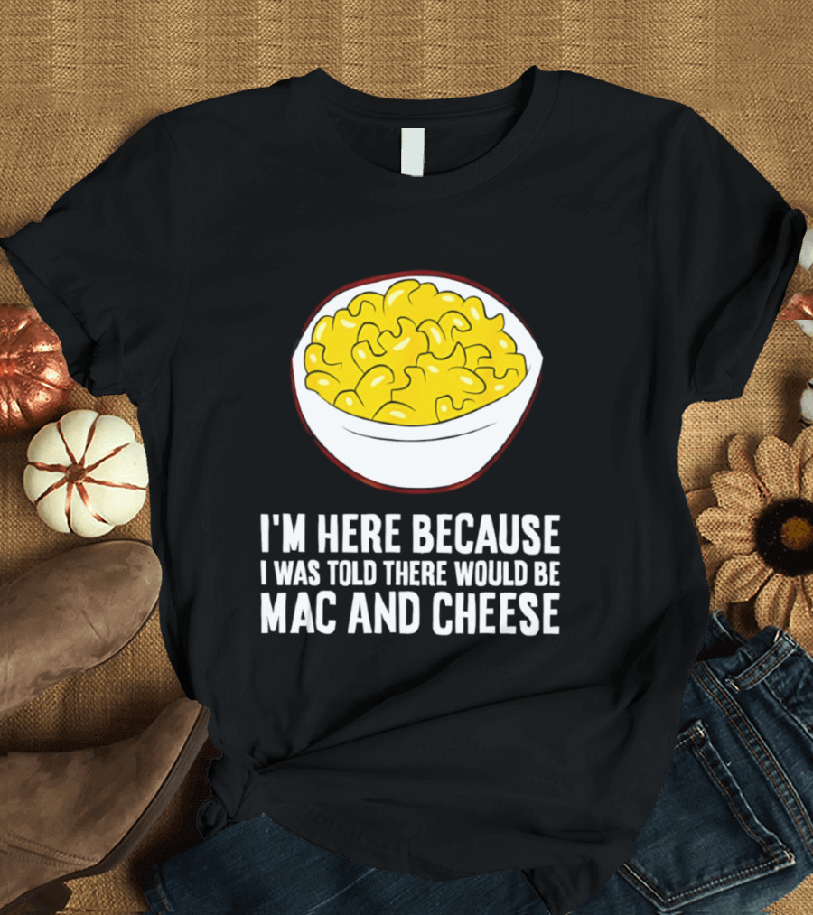 I'm Here Because I Was Told There Would Be Mac And Cheese Bowl T-Shirt