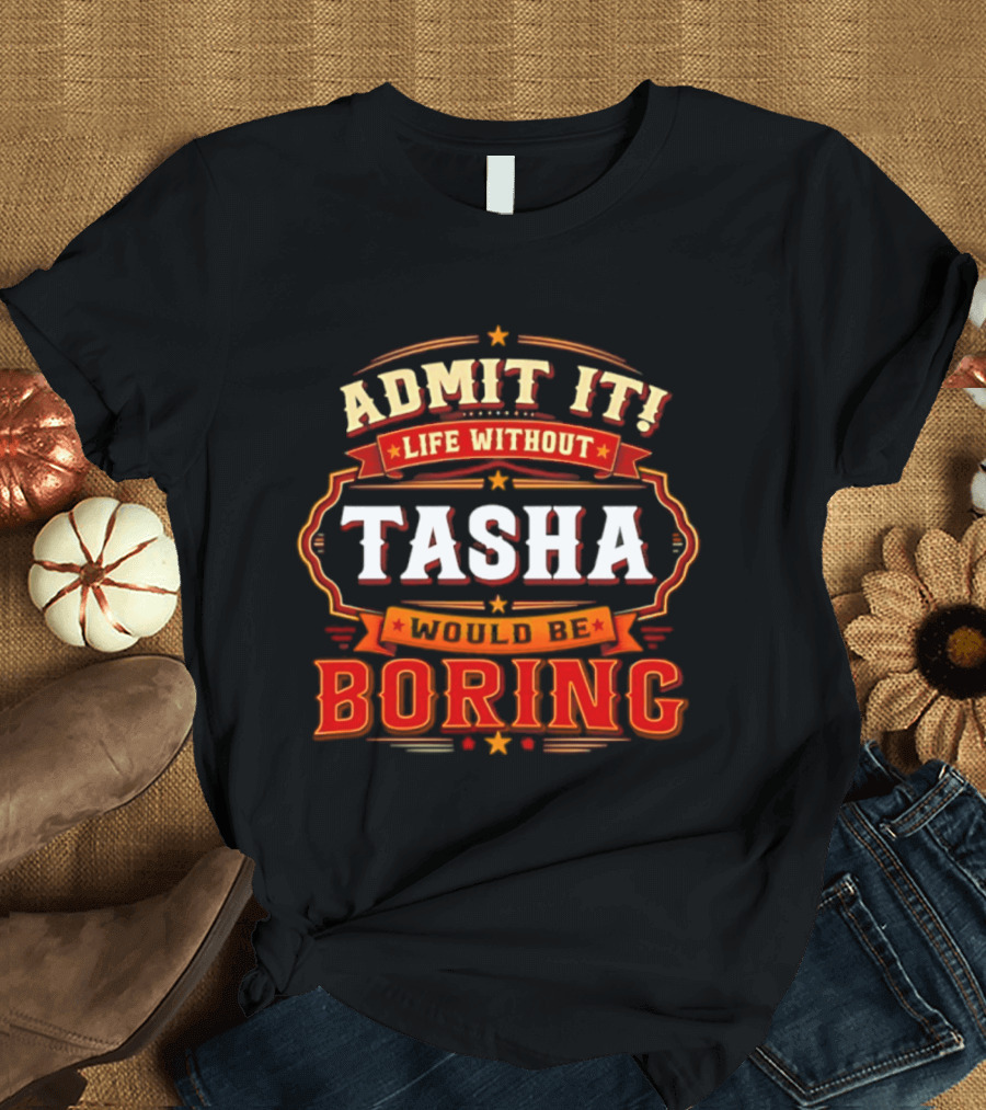 Admit It Life Without Tasha Would Be Boring T-Shirt