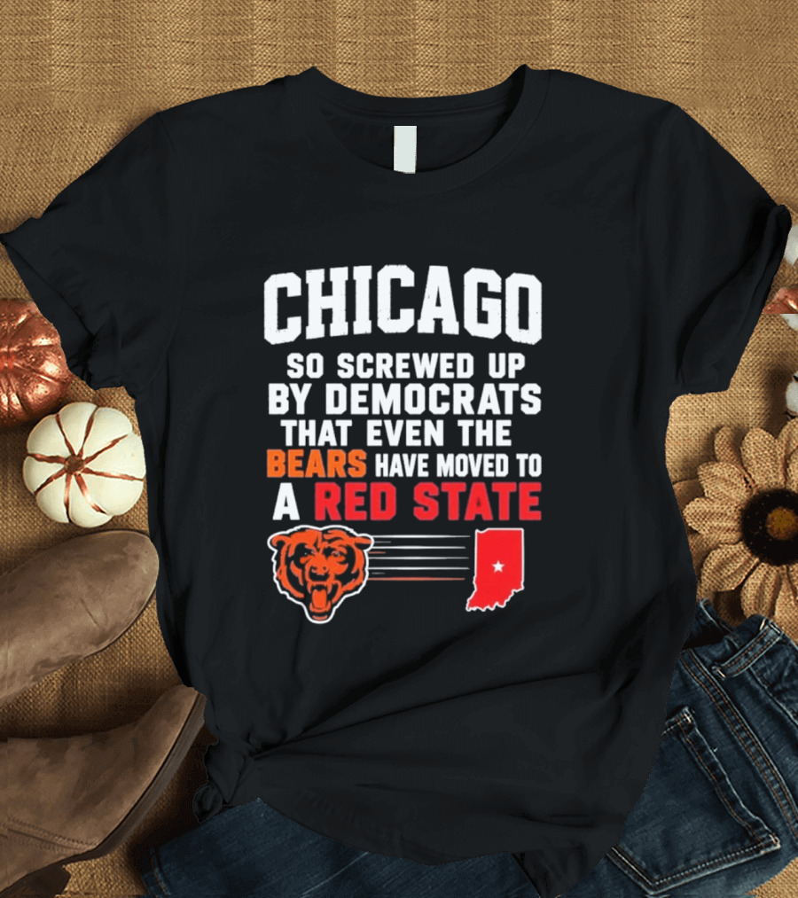 Chicago So Screwed Up By Democrats That Even The Bears Have Moved To A Red State T-Shirt