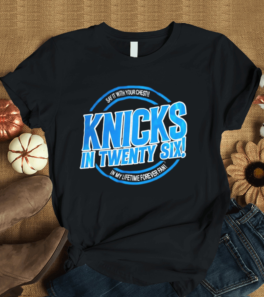 Knicks In Twenty Six Say It With Your Chest In My Lifetime Forever Fan T-Shirt
