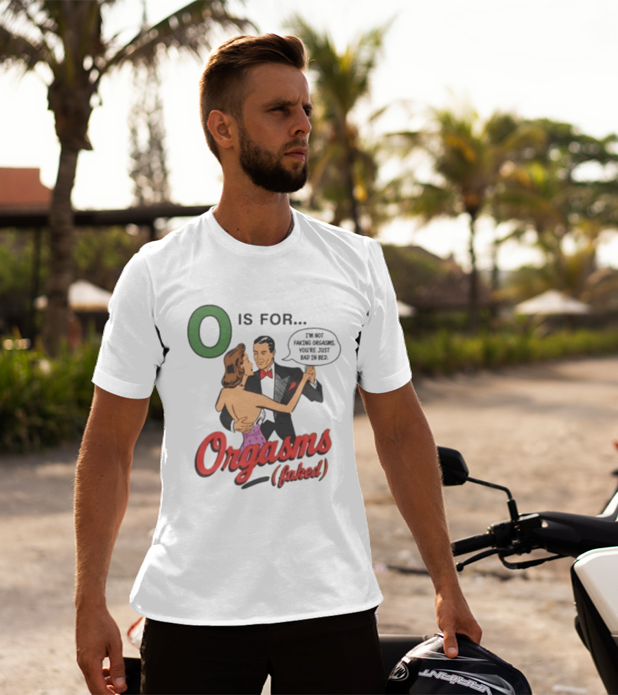 O Is For Orgasm Faked I'm Not Faking Orgasms You're Just Bad In Bed T-Shirt