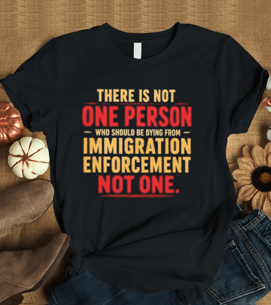 There Is Not One Person Dying From Immigration Enforcement Not One T-Shirt
