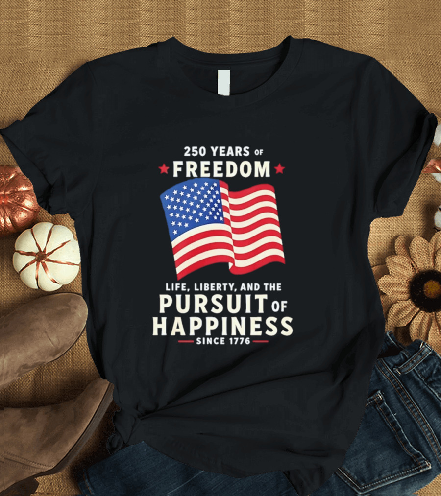 250 Years Of Freedom Life Liberty Pursuit Of Happiness Since 1776 American Flag T-Shirt