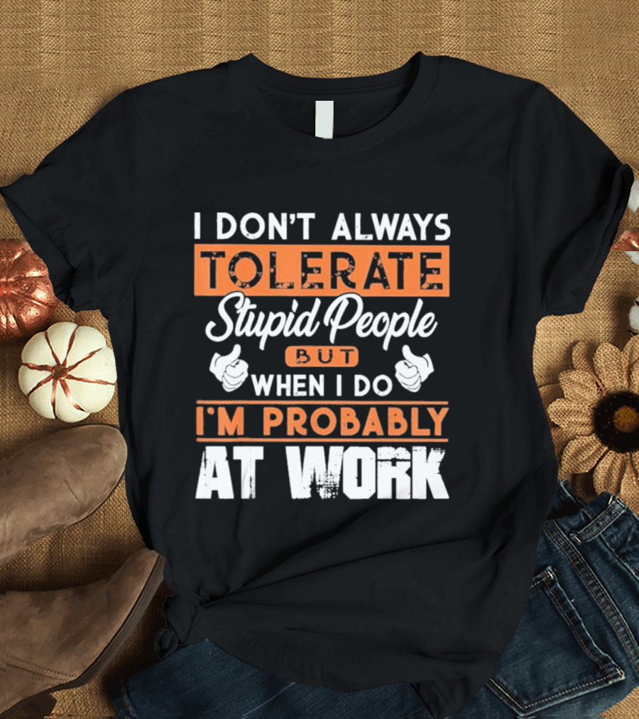 I Don't Always Tolerate Stupid People But When I Do I'm Probably At Work T-Shirt