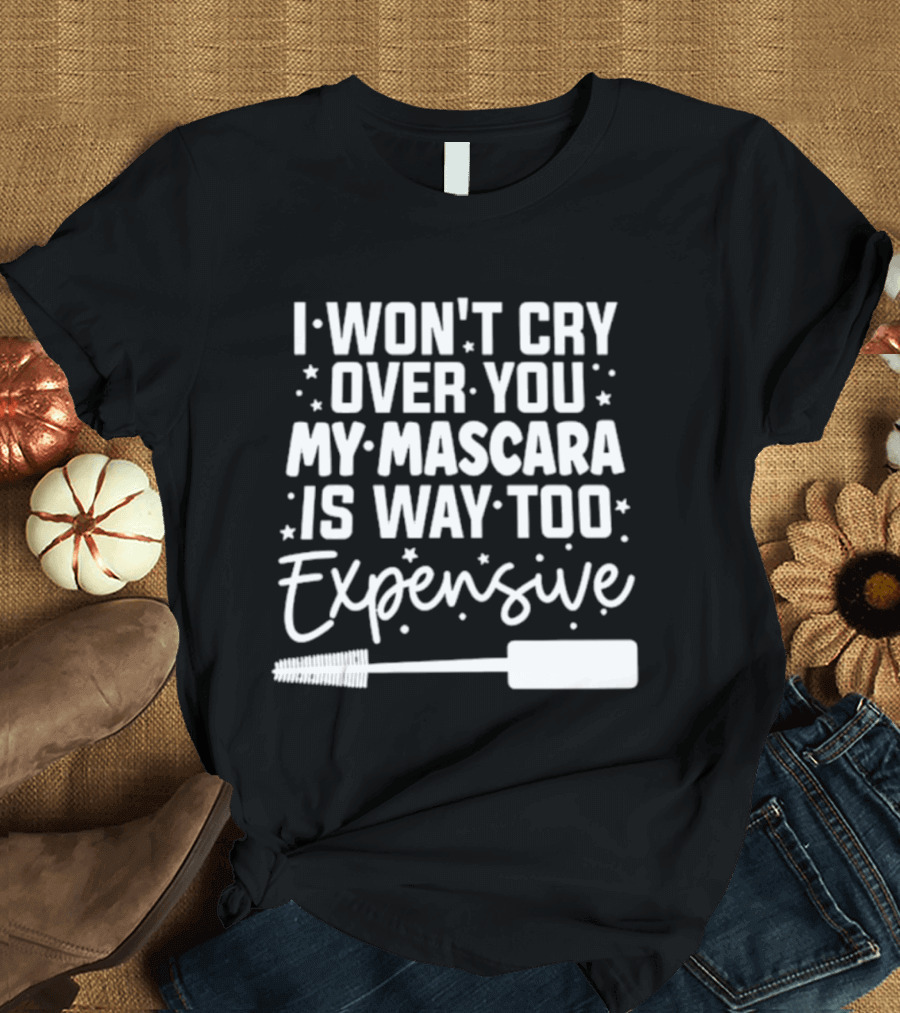 I Won't Cry Over You My Mascara Is Way Too Expensive T-Shirt
