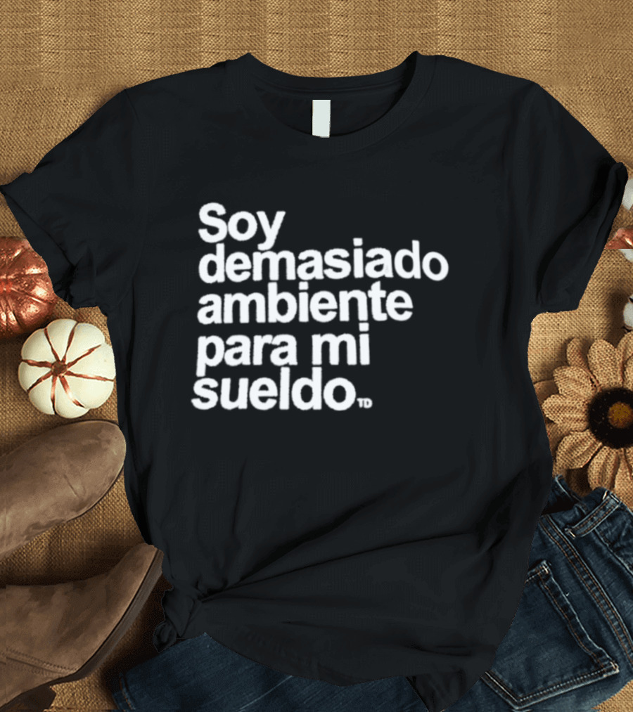 Soy Demasiado Ambiente Para Mi Sueldo Frase Divertida Y Relatable Ideal Para Trabajadores T-Shirt