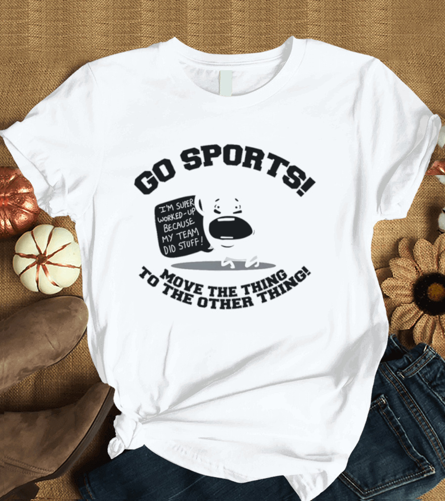 Go Sports Super Worked Up Because My Team Did Stuff Move The Thing To The Other Thing T-Shirt