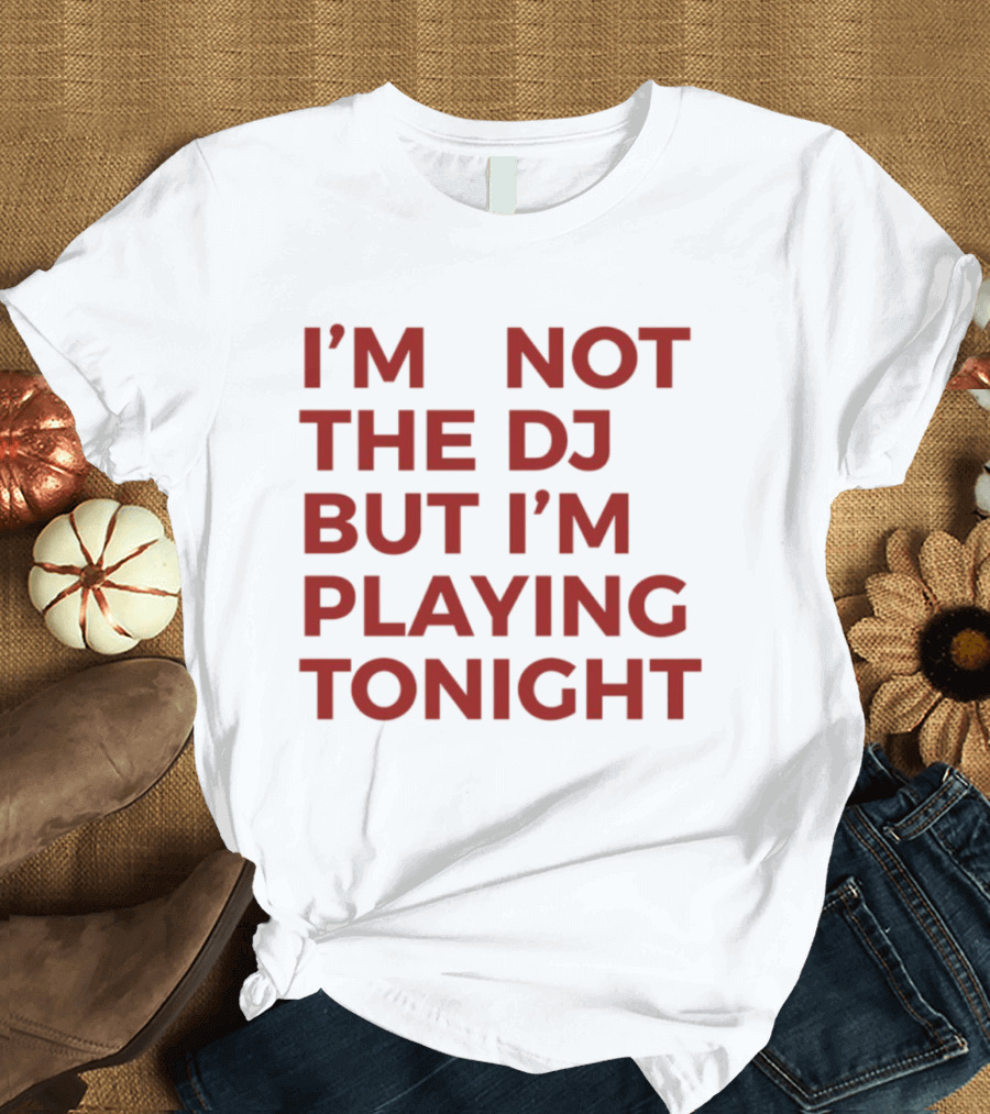 I'm Not The DJ But I'm Playing Tonight T-Shirt