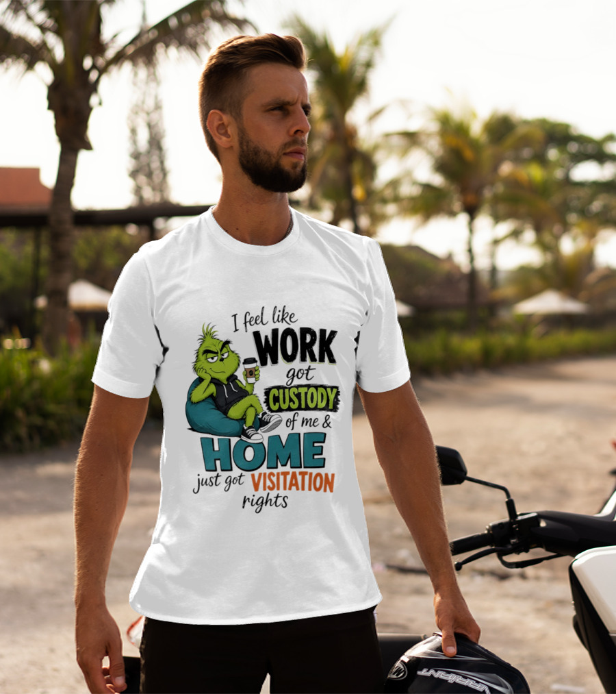 I Feel Like Work Got Custody Of Me And Home Just Got Visitation Rights Grinch T-Shirt