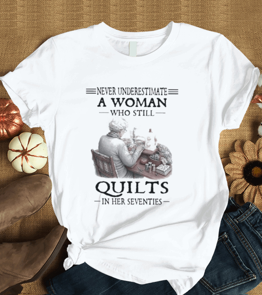 Never Underestimate A Woman Who Still Quilts In Her Seventies T-Shirt