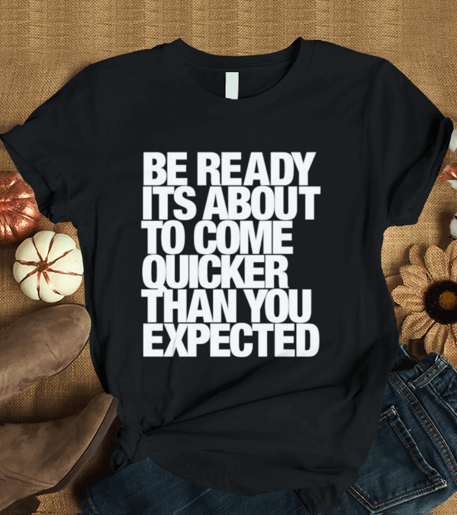 Be Ready It's About To Come Quicker Than You Expected T-Shirt