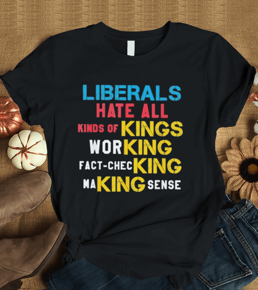 Liberals Hate All Kinds Of Kings Working Fact Checking Making Sense T-Shirt