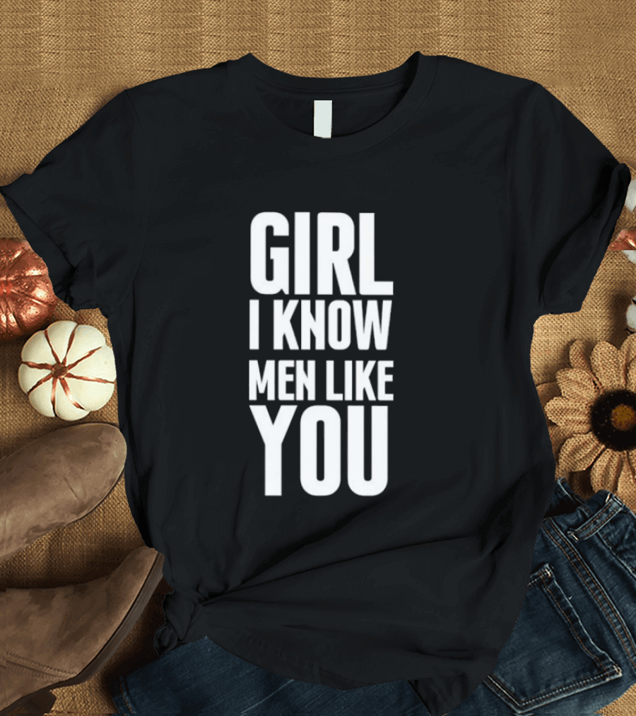 Girl I Know Men Like You Sarcastic T-Shirt