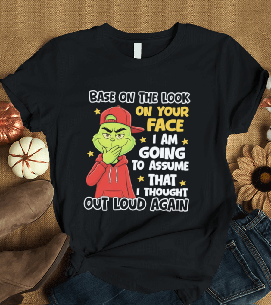 Base On The Look On Your Face Grinch I Am Going To Assume That I Thought Out Loud Again T-Shirt