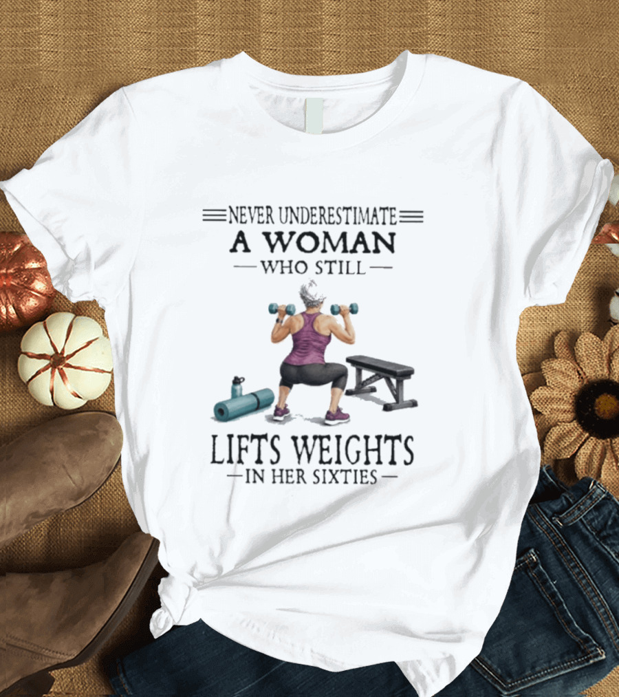 Never Underestimate A Woman Who Still Lifts Weights In Her Sixties Fitness Motivation T-Shirt