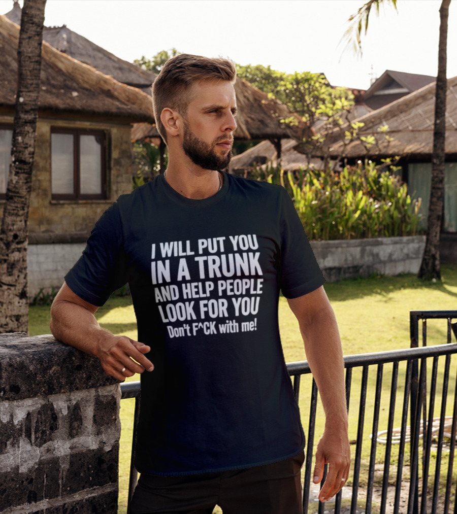 I Will Put You In A Trunk And Help People Look For You Don't F Ck With Me T-Shirt