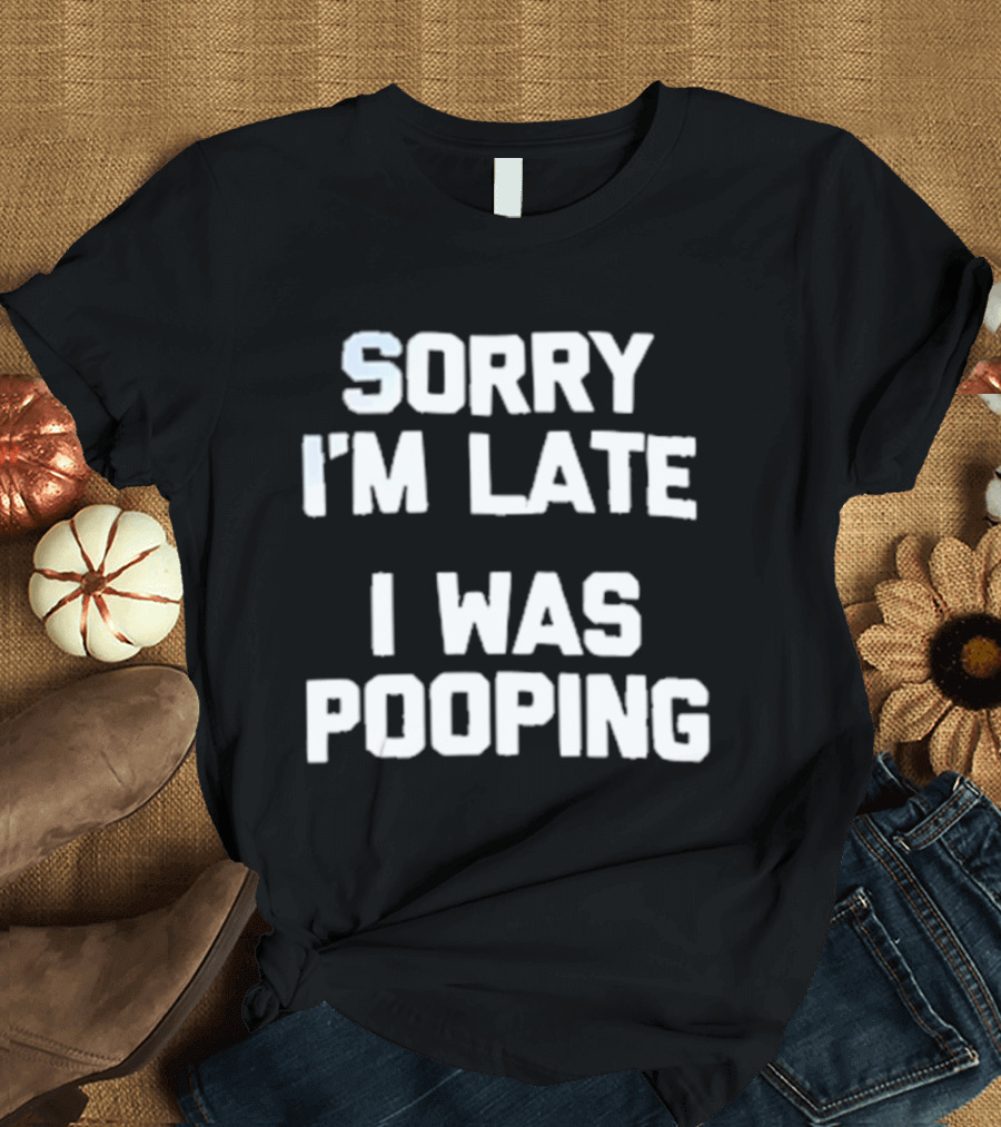 Sorry I'm Late I Was Pooping Humor Fun T-Shirt