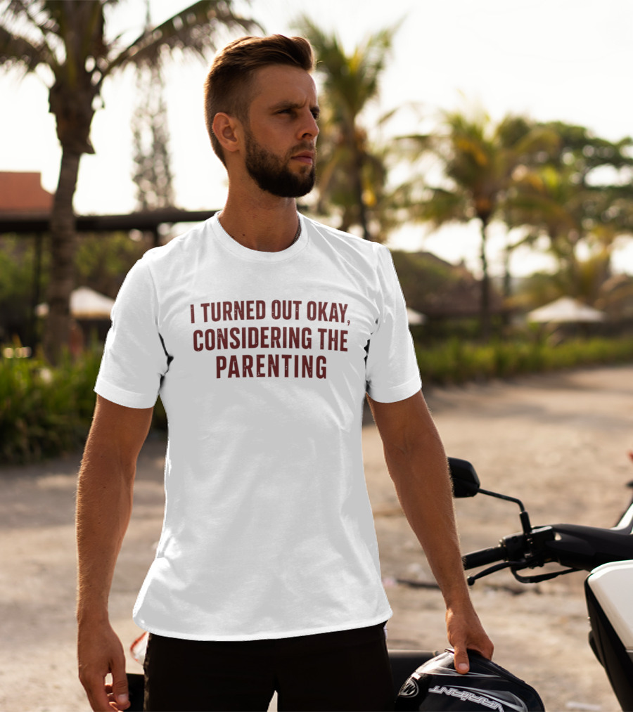 I Turned Out Okay Considering The Parenting T-Shirt