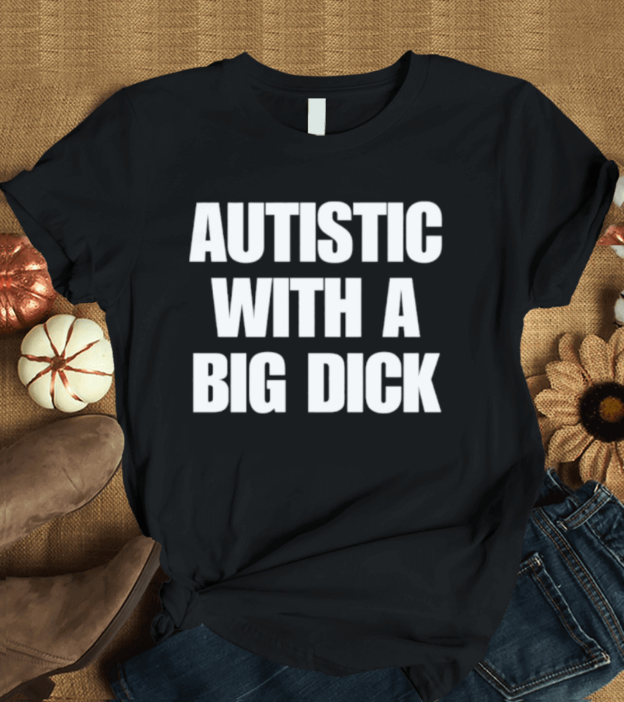 Autistic With A Big Dick Autism Awareness T-Shirt
