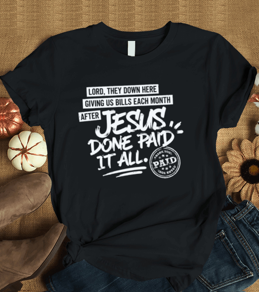 Lord They Down Here Giving Us Bills Each Month After Jesus Done Paid It All Paid T-Shirt