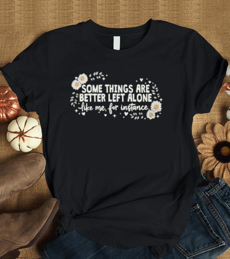 Some Things Are Better Left Alone Like Me For Instance Flower Daisies Blossoms T-Shirt