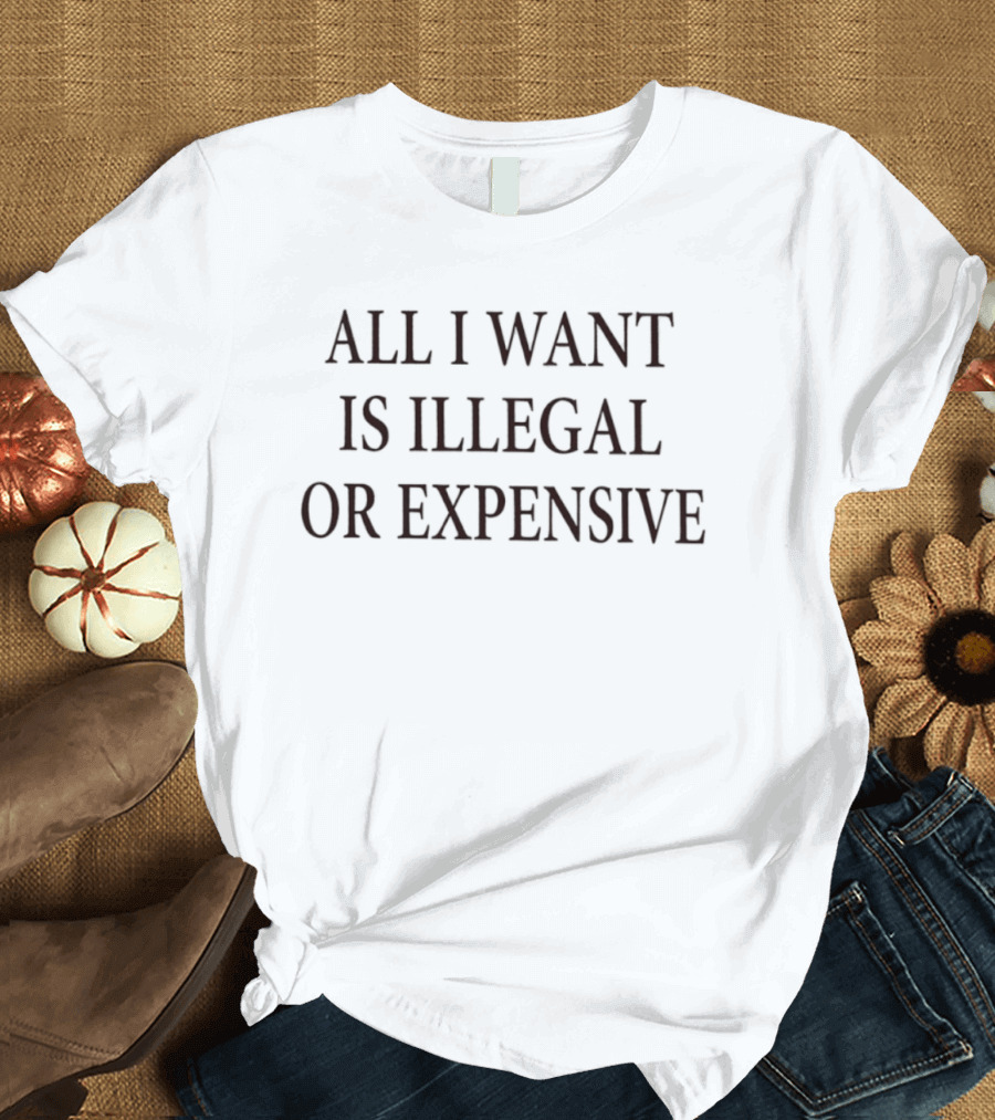 All I Want Is Illegal Or Expensive Text Bold Black Font T-Shirt