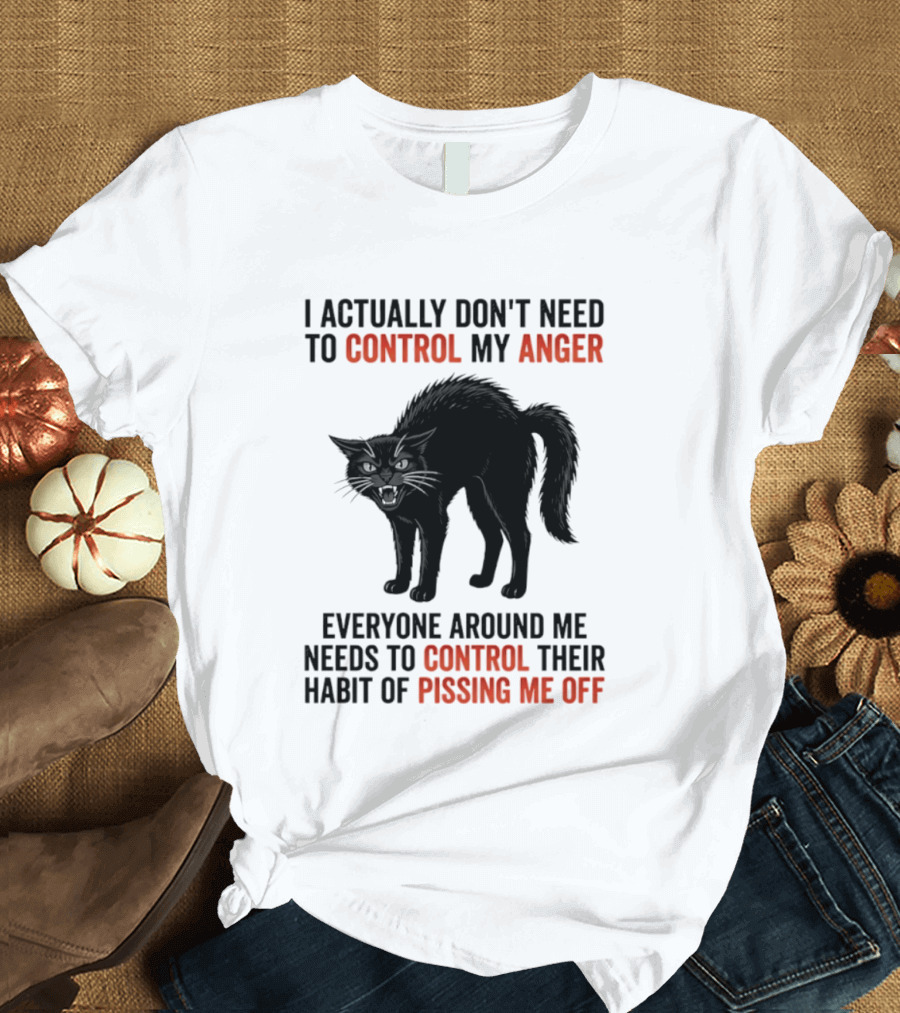 I Actually Don't Need To Control My Anger Everyone Around Me Needs To Control Their Habit Of Pissing Me Off Cat T-Shirt