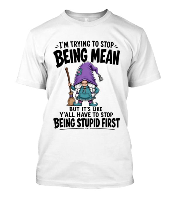 I'm Trying To Stop Being Mean Gnome It's Like Y'all Have To Stop Being Stupid First T-Shirt