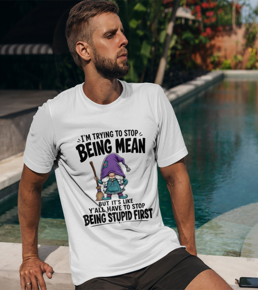 I'm Trying To Stop Being Mean Gnome It's Like Y'all Have To Stop Being Stupid First T-Shirt