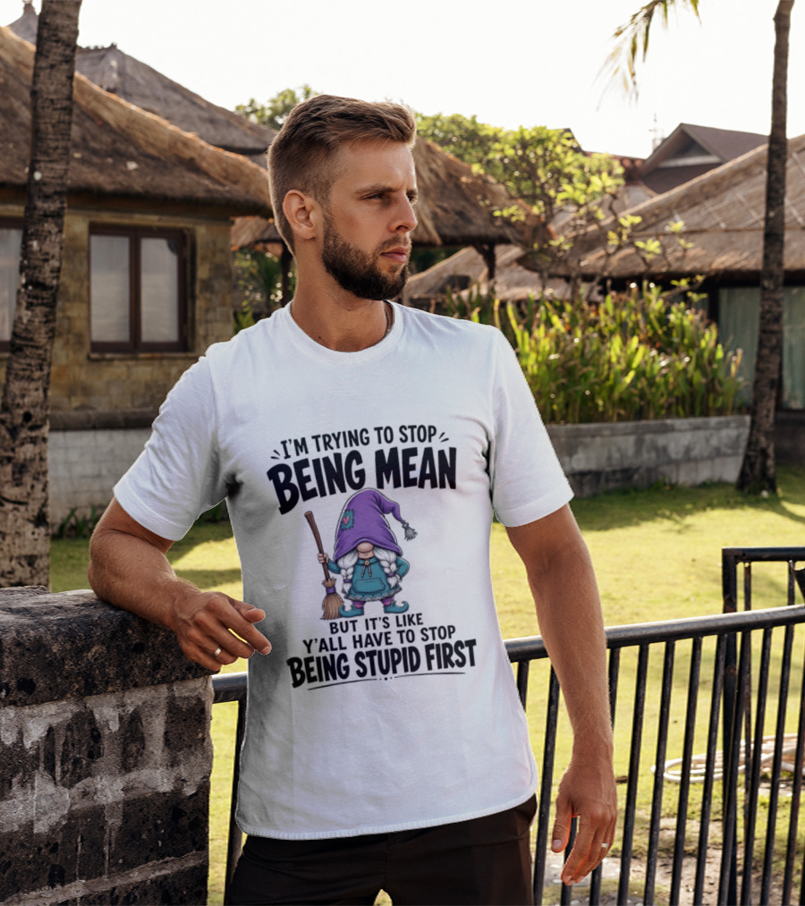 I'm Trying To Stop Being Mean Gnome It's Like Y'all Have To Stop Being Stupid First T-Shirt