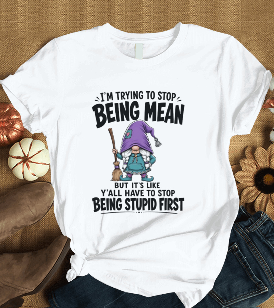 I'm Trying To Stop Being Mean Gnome It's Like Y'all Have To Stop Being Stupid First T-Shirt