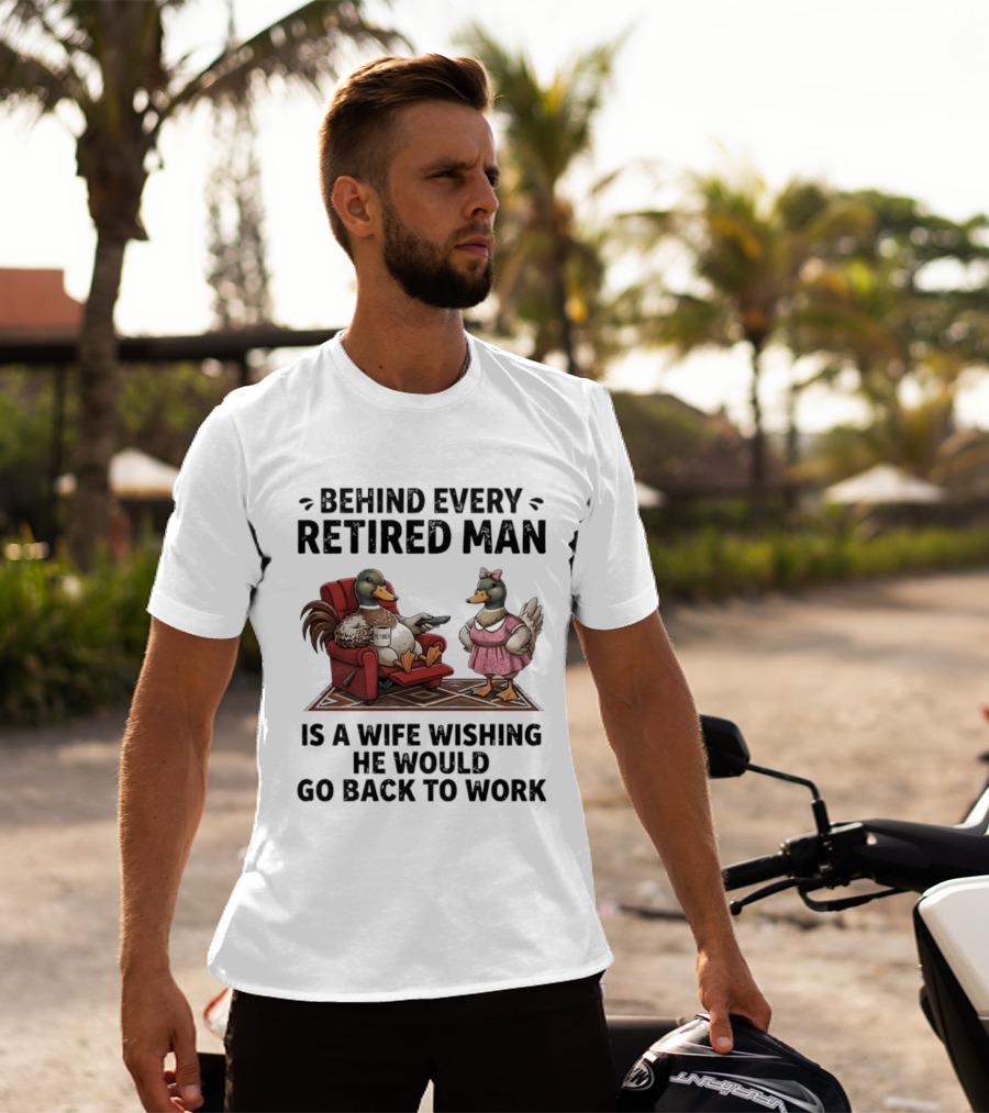 Behind Every Retired Man Is A Wife Wishing He Would Go Back To Work Mallard Ducks In Armchair And Dress T-Shirt