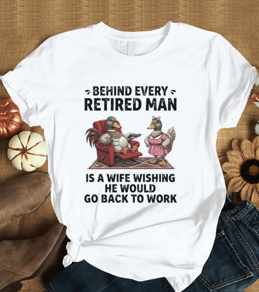 Behind Every Retired Man Is A Wife Wishing He Would Go Back To Work Mallard Ducks In Armchair And Dress T-Shirt