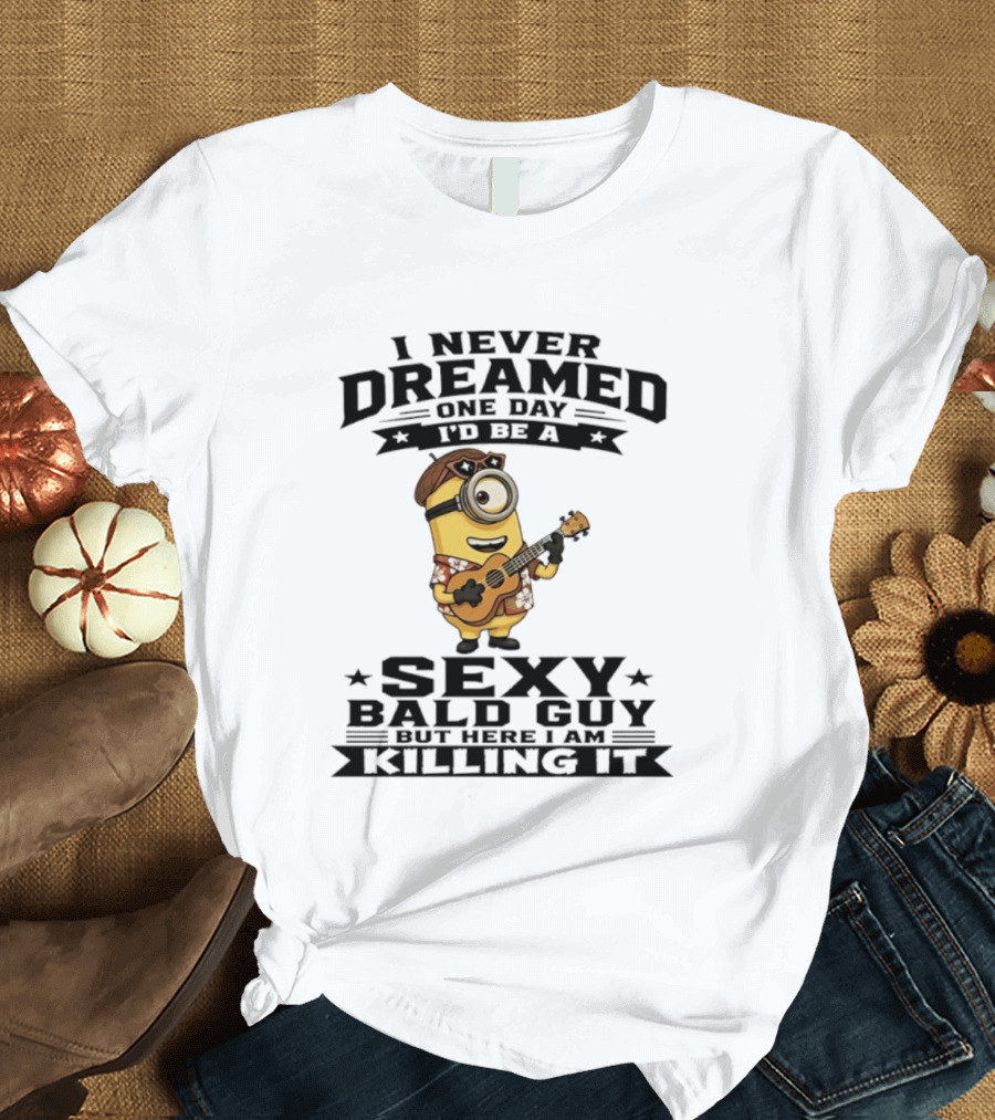 Minion I Never Dreamed One Day I'd Be A Sexy Bald Guy But Here I Am Killing It T-Shirt